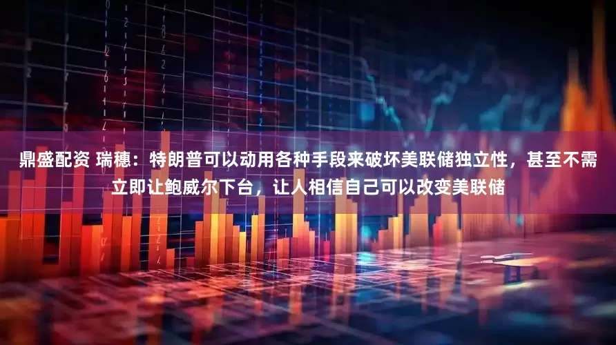 鼎盛配资 瑞穗：特朗普可以动用各种手段来破坏美联储独立性，甚至不需立即让鲍威尔下台，让人相信自己可以改变美联储