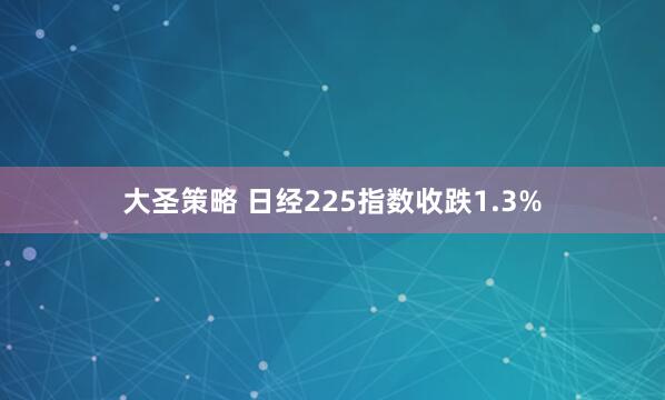 大圣策略 日经225指数收跌1.3%