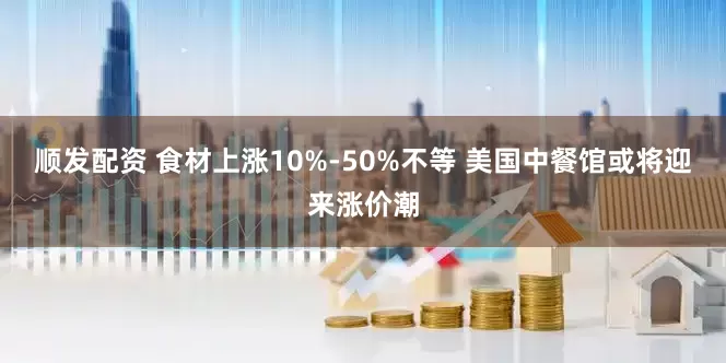 顺发配资 食材上涨10%-50%不等 美国中餐馆或将迎来涨价潮