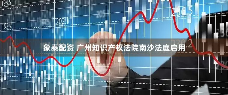 象泰配资 广州知识产权法院南沙法庭启用