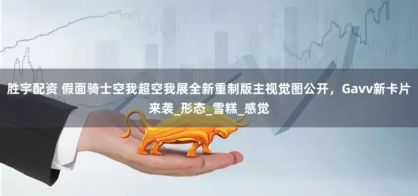 胜宇配资 假面骑士空我超空我展全新重制版主视觉图公开，Gavv新卡片来袭_形态_雪糕_感觉