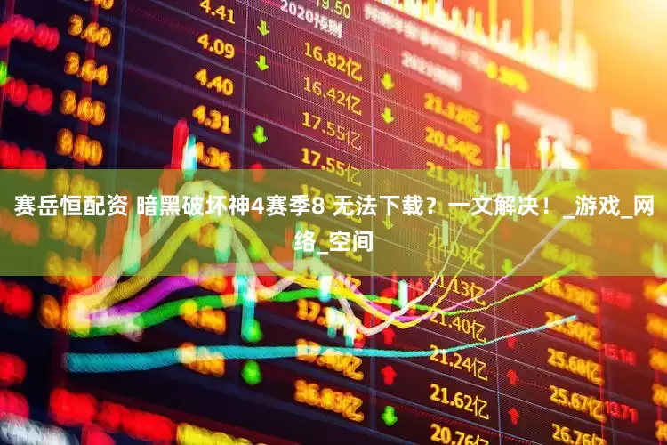 赛岳恒配资 暗黑破坏神4赛季8 无法下载？一文解决！_游戏_网络_空间