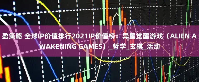盈策略 全球IP价值排行2021IP价值榜：异星觉醒游戏（ALIEN AWAKENING GAMES）_哲学_玄棋_活动