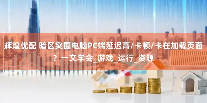 辉煌优配 暗区突围电脑PC端延迟高/卡顿/卡在加载页面？一文学会_游戏_运行_资源