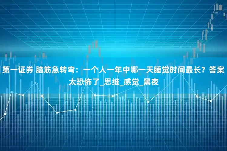 第一证券 脑筋急转弯：一个人一年中哪一天睡觉时间最长？答案太恐怖了_思维_感觉_黑夜