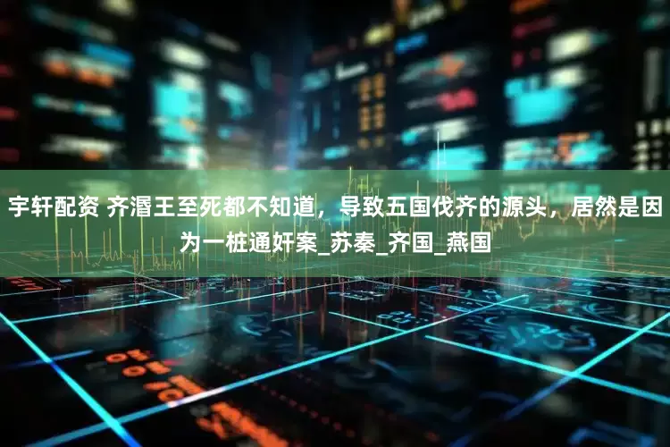 宇轩配资 齐湣王至死都不知道，导致五国伐齐的源头，居然是因为一桩通奸案_苏秦_齐国_燕国