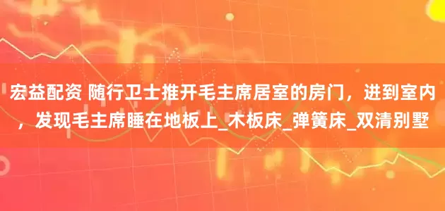 宏益配资 随行卫士推开毛主席居室的房门，进到室内，发现毛主席睡在地板上_木板床_弹簧床_双清别墅