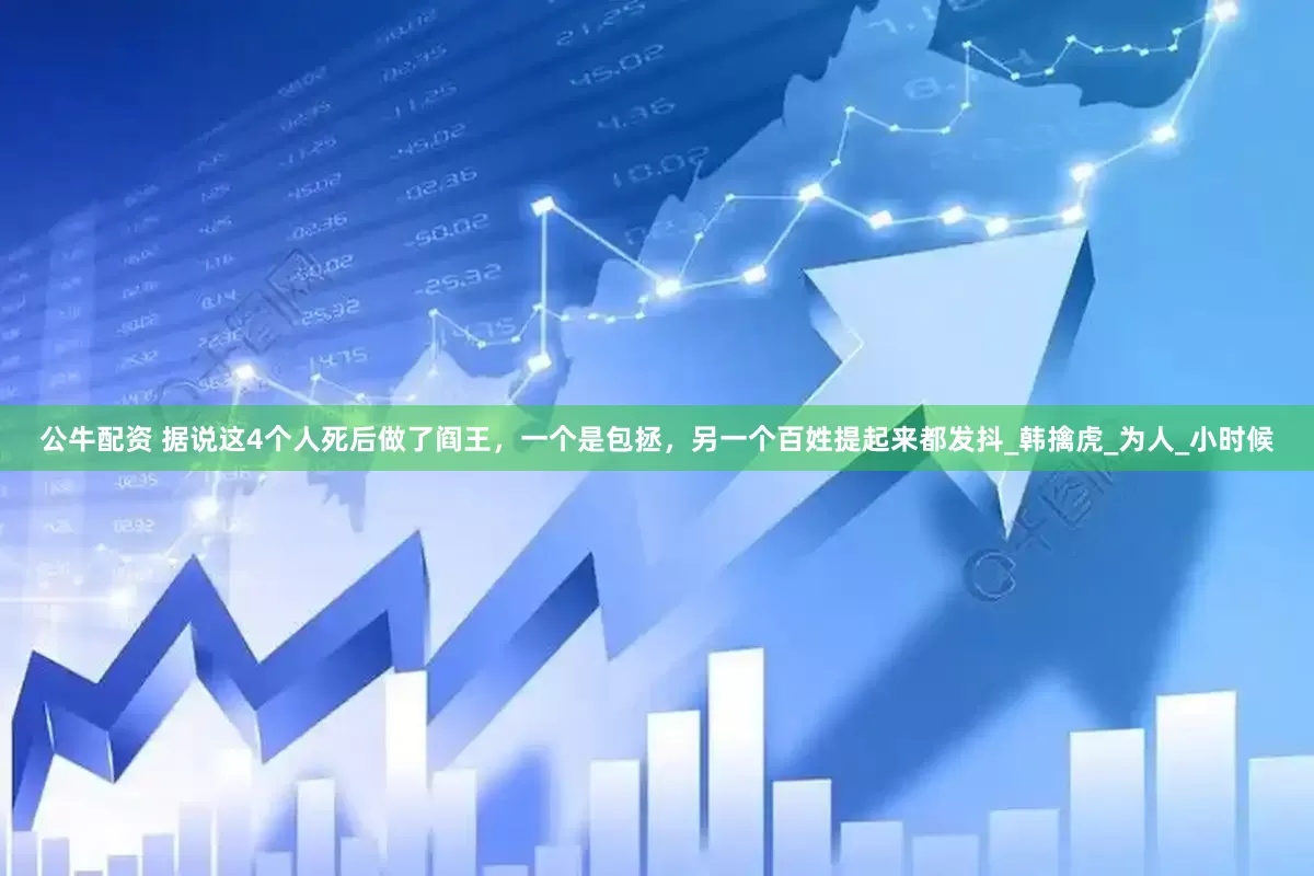 公牛配资 据说这4个人死后做了阎王，一个是包拯，另一个百姓提起来都发抖_韩擒虎_为人_小时候