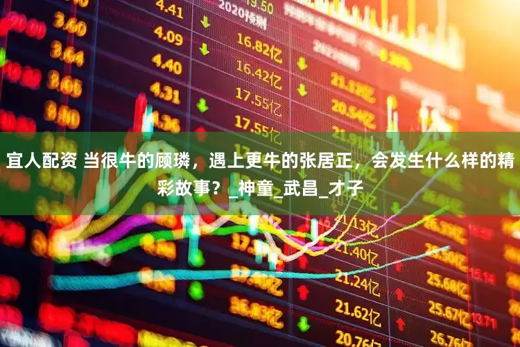 宜人配资 当很牛的顾璘，遇上更牛的张居正，会发生什么样的精彩故事？_神童_武昌_才子