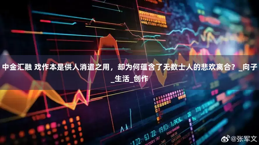 中金汇融 戏作本是供人消遣之用，却为何蕴含了无数士人的悲欢离合？_向子_生活_创作