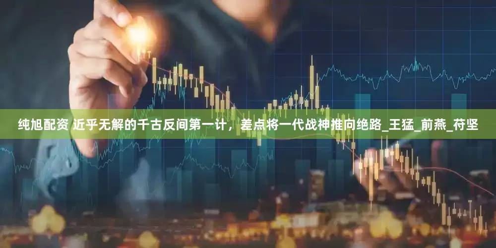 纯旭配资 近乎无解的千古反间第一计，差点将一代战神推向绝路_王猛_前燕_苻坚