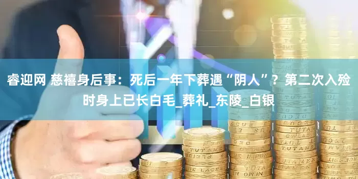 睿迎网 慈禧身后事：死后一年下葬遇“阴人”？第二次入殓时身上已长白毛_葬礼_东陵_白银