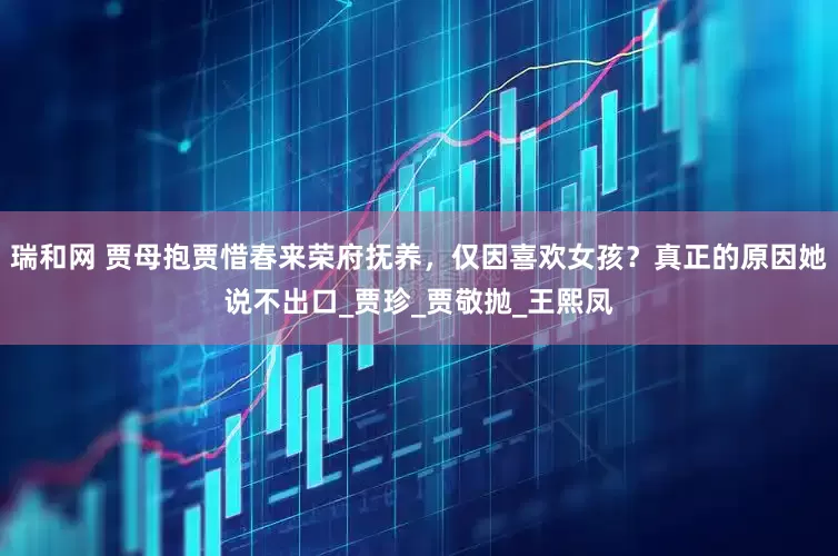 瑞和网 贾母抱贾惜春来荣府抚养，仅因喜欢女孩？真正的原因她说不出口_贾珍_贾敬抛_王熙凤