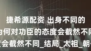 捷希源配资 出身不同的开国皇帝为何对功臣的态度会截然不同_结局_太祖_朝代
