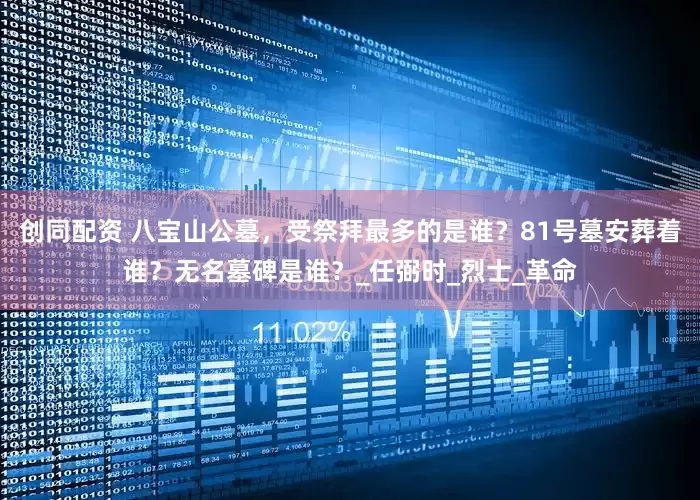 创同配资 八宝山公墓，受祭拜最多的是谁？81号墓安葬着谁？无名墓碑是谁？_任弼时_烈士_革命