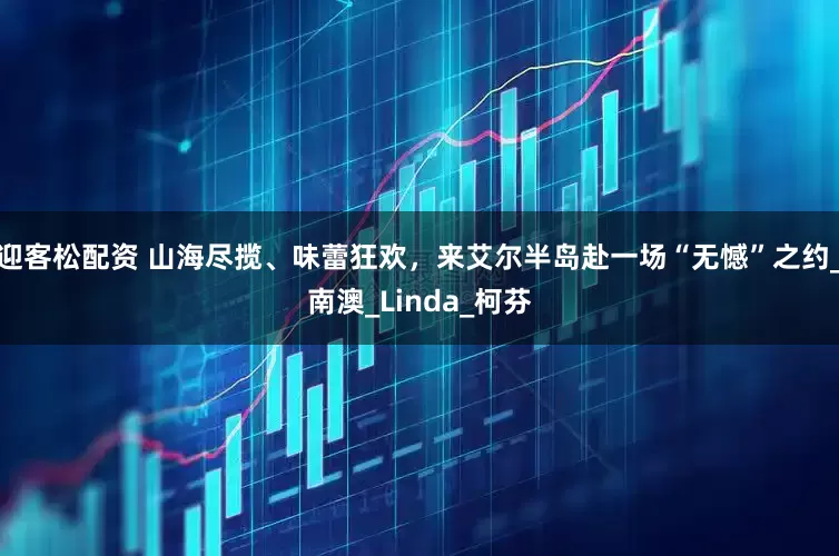 迎客松配资 山海尽揽、味蕾狂欢，来艾尔半岛赴一场“无憾”之约_南澳_Linda_柯芬