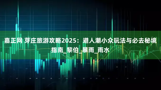 嘉正网 芽庄旅游攻略2025：避人潮小众玩法与必去秘境指南_黎伯_暴雨_雨水