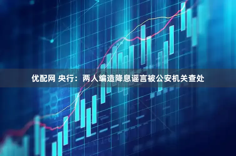 优配网 央行：两人编造降息谣言被公安机关查处