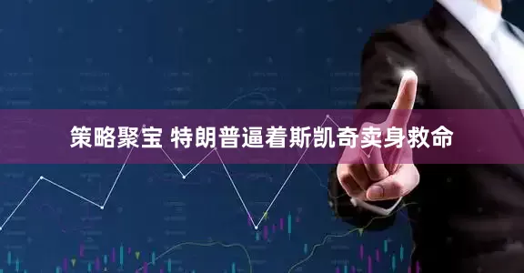 策略聚宝 特朗普逼着斯凯奇卖身救命