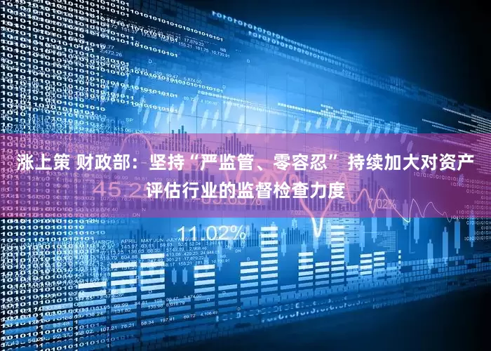 涨上策 财政部：坚持“严监管、零容忍” 持续加大对资产评估行业的监督检查力度