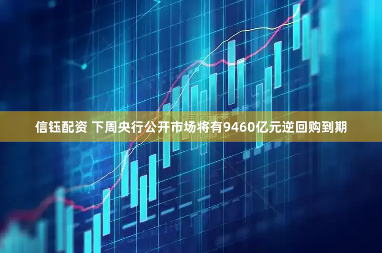 信钰配资 下周央行公开市场将有9460亿元逆回购到期