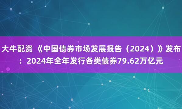 大牛配资 《中国债券市场发展报告（2024）》发布：2024年全年发行各类债券79.62万亿元