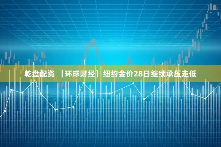 乾盘配资 【环球财经】纽约金价28日继续承压走低