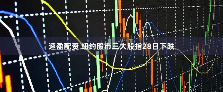 速盈配资 纽约股市三大股指28日下跌