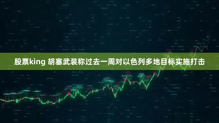 股票king 胡塞武装称过去一周对以色列多地目标实施打击