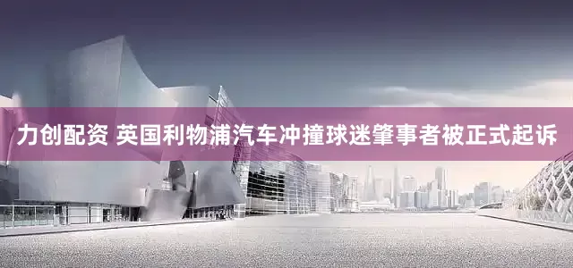 力创配资 英国利物浦汽车冲撞球迷肇事者被正式起诉