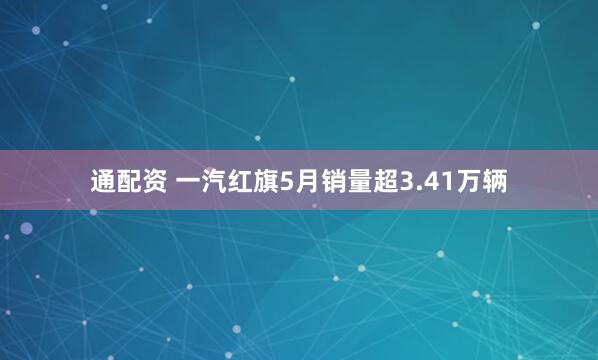 通配资 一汽红旗5月销量超3.41万辆