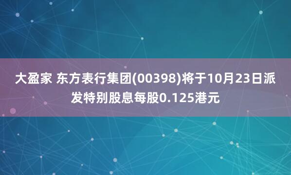 大盈家 东方表行集团(00398)将于10月23日派发特别股息每股0.125港元