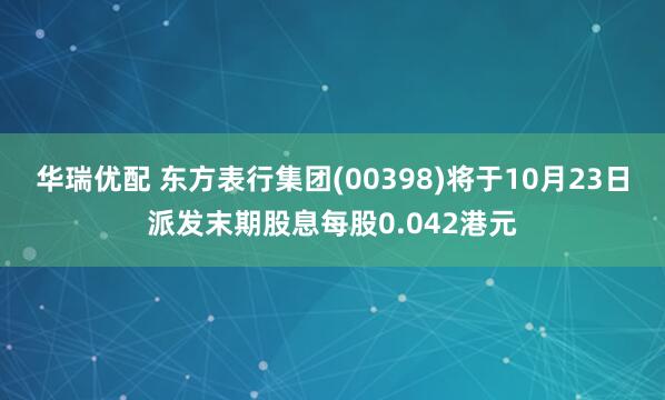 华瑞优配 东方表行集团(00398)将于10月23日派发末期股息每股0.042港元