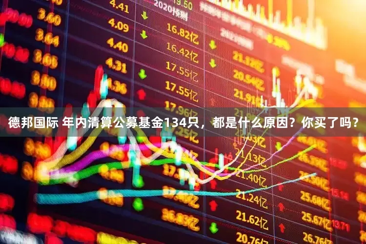 德邦国际 年内清算公募基金134只，都是什么原因？你买了吗？