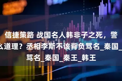 信捷策路 战国名人韩非子之死，警示后人什么道理？丞相李斯不该背负骂名_秦国_秦王_韩王