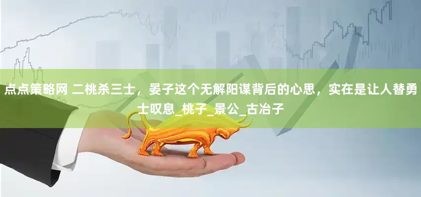 点点策略网 二桃杀三士，晏子这个无解阳谋背后的心思，实在是让人替勇士叹息_桃子_景公_古冶子