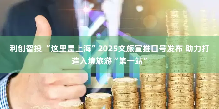 利创智投 “这里是上海”2025文旅宣推口号发布 助力打造入境旅游“第一站”