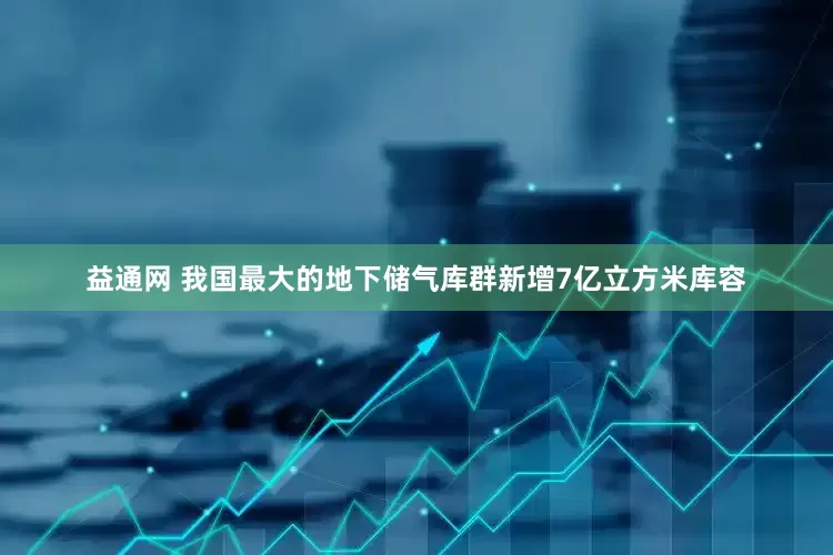 益通网 我国最大的地下储气库群新增7亿立方米库容