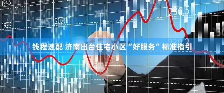 钱程速配 济南出台住宅小区“好服务”标准指引