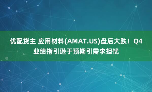 优配货主 应用材料(AMAT.US)盘后大跌！Q4业绩指引逊于预期引需求担忧