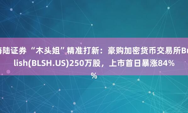 海陆证券 “木头姐”精准打新：豪购加密货币交易所Bullish(BLSH.US)250万股，上市首日暴涨84%