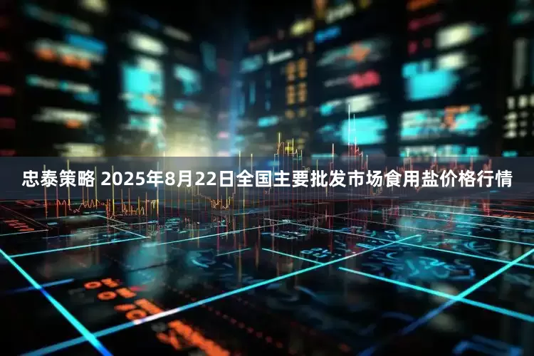 忠泰策略 2025年8月22日全国主要批发市场食用盐价格行情