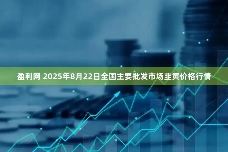 盈利网 2025年8月22日全国主要批发市场韭黄价格行情