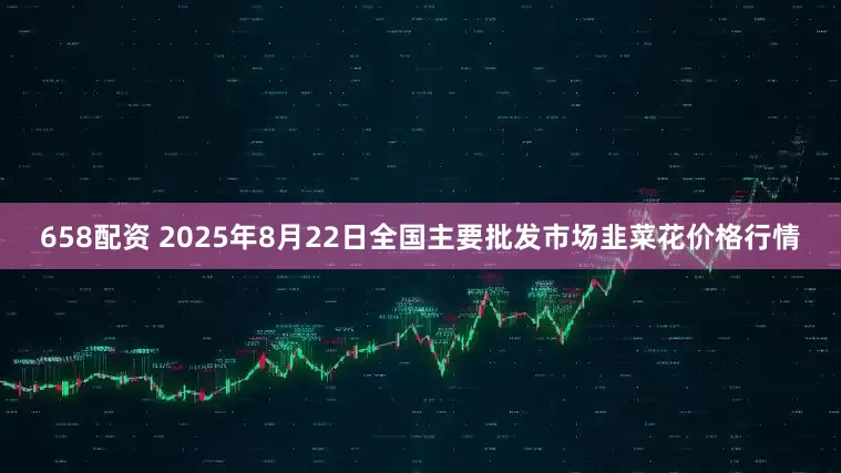 658配资 2025年8月22日全国主要批发市场韭菜花价格行情