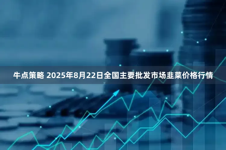 牛点策略 2025年8月22日全国主要批发市场韭菜价格行情