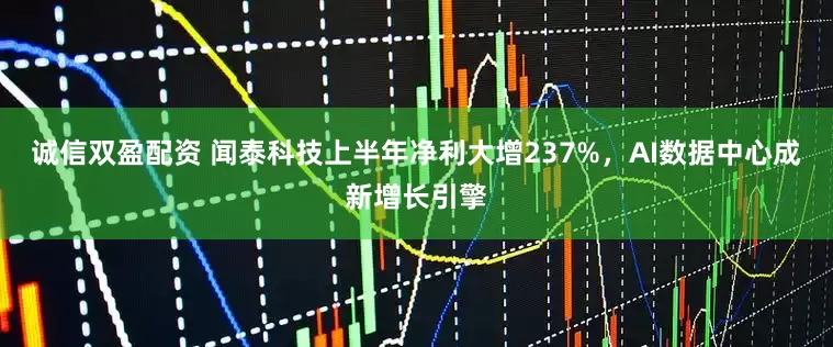 诚信双盈配资 闻泰科技上半年净利大增237%，AI数据中心成新增长引擎