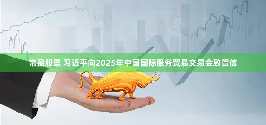 常盈股票 习近平向2025年中国国际服务贸易交易会致贺信