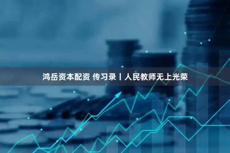 鸿岳资本配资 传习录丨人民教师无上光荣
