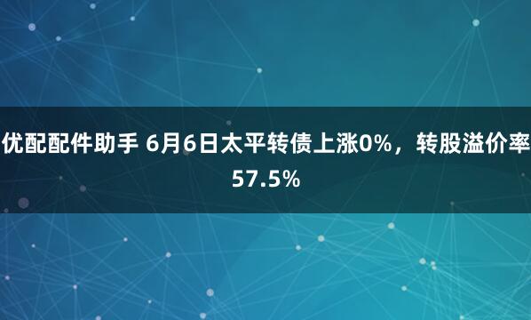 优配配件助手 6月6日太平转债上涨0%，转股溢价率57.5%