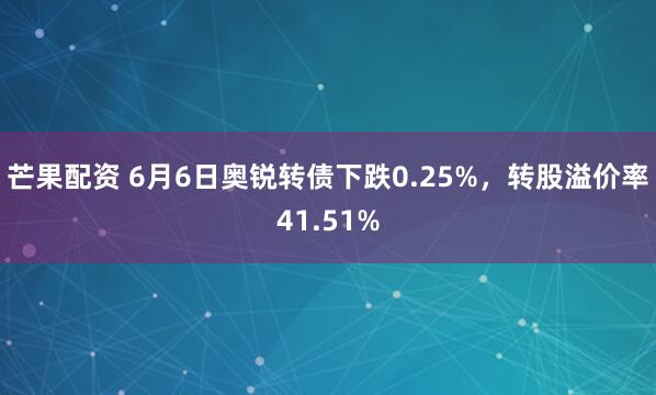 芒果配资 6月6日奥锐转债下跌0.25%，转股溢价率41.51%